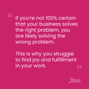 emphasizing a quote from the article - "If you’re not 100% certain that your business solves the right problem, you are likely solving the wrong problem. This is why you struggle to find joy and fulfillment in your work."